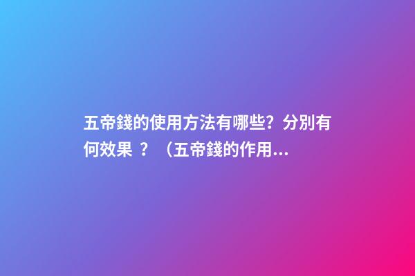 五帝錢的使用方法有哪些？分別有何效果？（五帝錢的作用和使用方法）